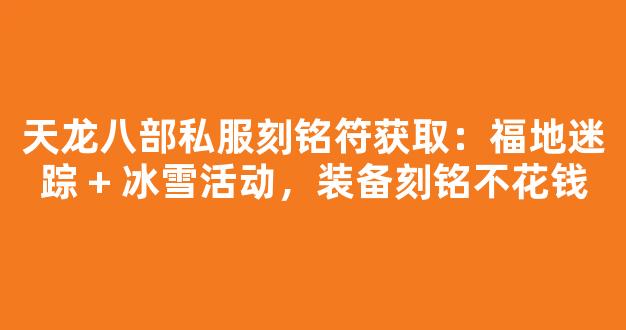 天龙八部私服刻铭符获取：福地迷踪 + 冰雪活动，装备刻铭不花钱